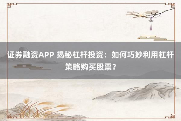 证券融资APP 揭秘杠杆投资：如何巧妙利用杠杆策略购买股票？