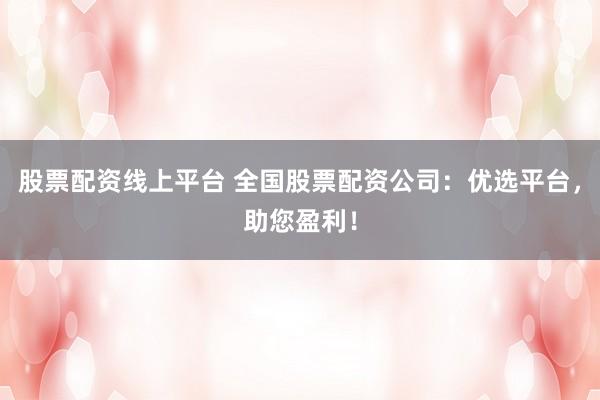 股票配资线上平台 全国股票配资公司：优选平台，助您盈利！