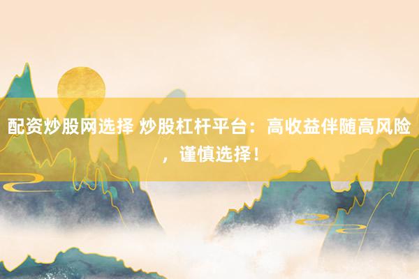 配资炒股网选择 炒股杠杆平台：高收益伴随高风险，谨慎选择！