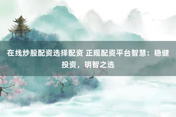 在线炒股配资选择配资 正规配资平台智慧：稳健投资，明智之选