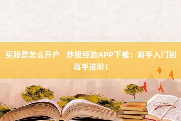 买股票怎么开户   炒股经验APP下载：新手入门到高手进阶！