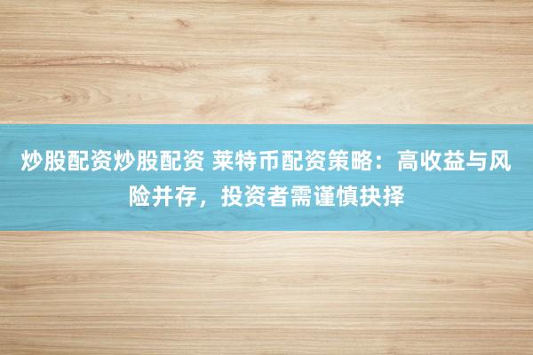 炒股配资炒股配资 莱特币配资策略：高收益与风险并存，投资者需谨慎抉择