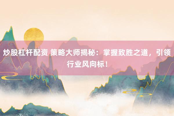 炒股杠杆配资 策略大师揭秘：掌握致胜之道，引领行业风向标！