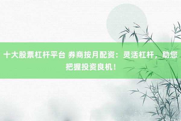 十大股票杠杆平台 券商按月配资：灵活杠杆，助您把握投资良机！