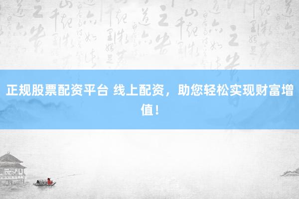正规股票配资平台 线上配资，助您轻松实现财富增值！
