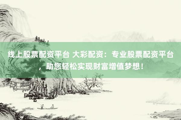 线上股票配资平台 大彩配资：专业股票配资平台，助您轻松实现财富增值梦想！