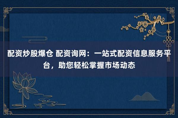 配资炒股爆仓 配资询网：一站式配资信息服务平台，助您轻松掌握市场动态