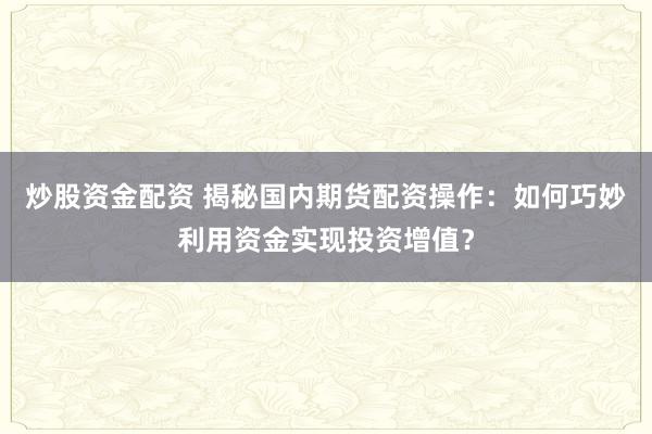 炒股资金配资 揭秘国内期货配资操作：如何巧妙利用资金实现投资增值？