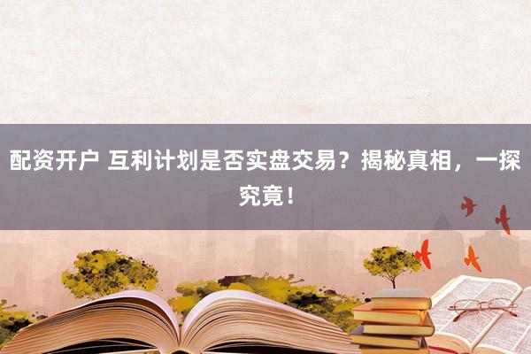 配资开户 互利计划是否实盘交易？揭秘真相，一探究竟！