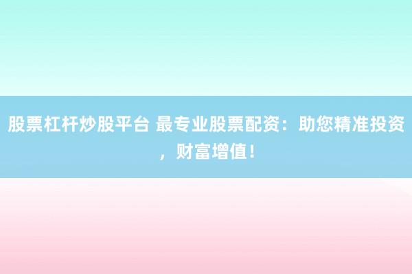 股票杠杆炒股平台 最专业股票配资：助您精准投资，财富增值！