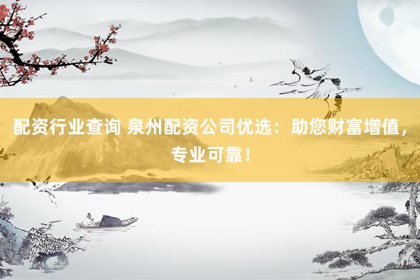 配资行业查询 泉州配资公司优选：助您财富增值，专业可靠！