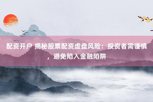 配资开户 揭秘股票配资虚盘风险：投资者需谨慎，避免陷入金融陷阱