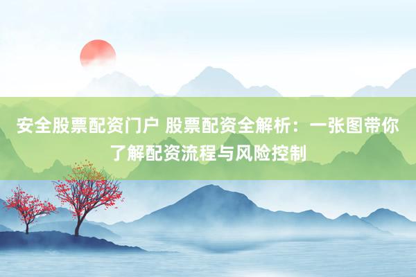 安全股票配资门户 股票配资全解析：一张图带你了解配资流程与风险控制