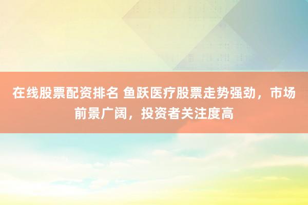 在线股票配资排名 鱼跃医疗股票走势强劲，市场前景广阔，投资者关注度高