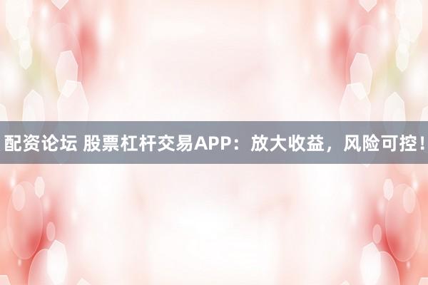配资论坛 股票杠杆交易APP：放大收益，风险可控！