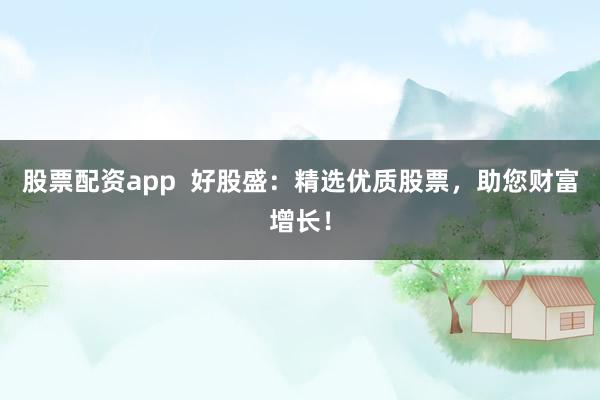 股票配资app  好股盛：精选优质股票，助您财富增长！