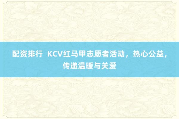 配资排行  KCV红马甲志愿者活动，热心公益，传递温暖与关爱