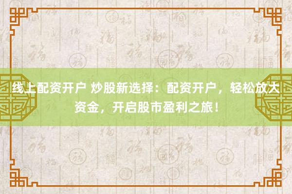 线上配资开户 炒股新选择：配资开户，轻松放大资金，开启股市盈利之旅！