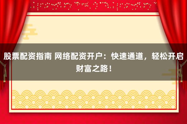 股票配资指南 网络配资开户：快速通道，轻松开启财富之路！