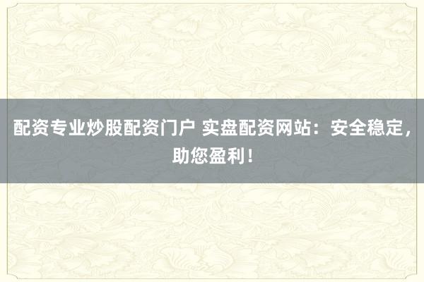 配资专业炒股配资门户 实盘配资网站：安全稳定，助您盈利！