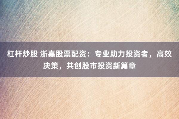 杠杆炒股 浙嘉股票配资：专业助力投资者，高效决策，共创股市投资新篇章