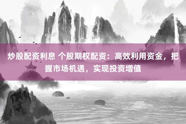 炒股配资利息 个股期权配资：高效利用资金，把握市场机遇，实现投资增值