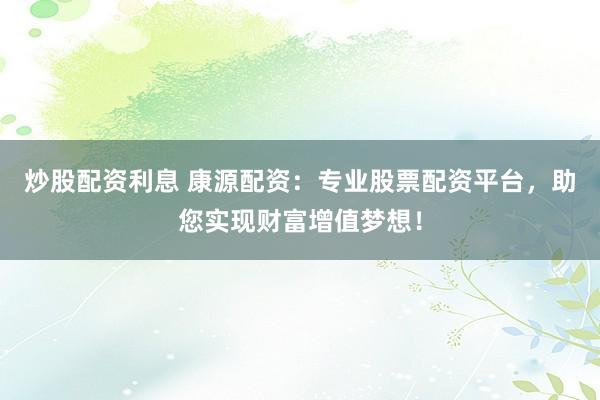 炒股配资利息 康源配资：专业股票配资平台，助您实现财富增值梦想！