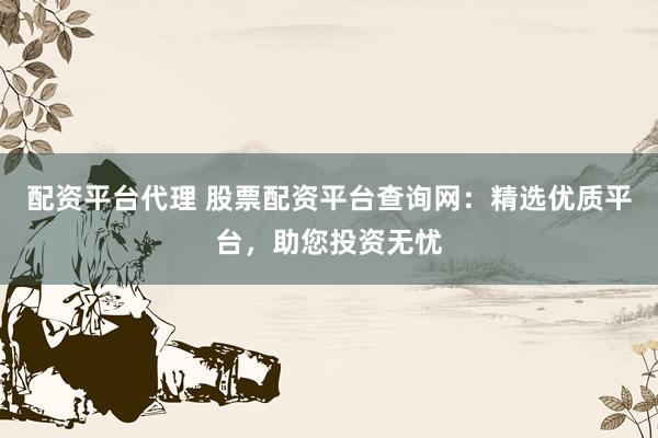 配资平台代理 股票配资平台查询网：精选优质平台，助您投资无忧