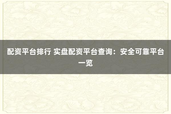 配资平台排行 实盘配资平台查询：安全可靠平台一览
