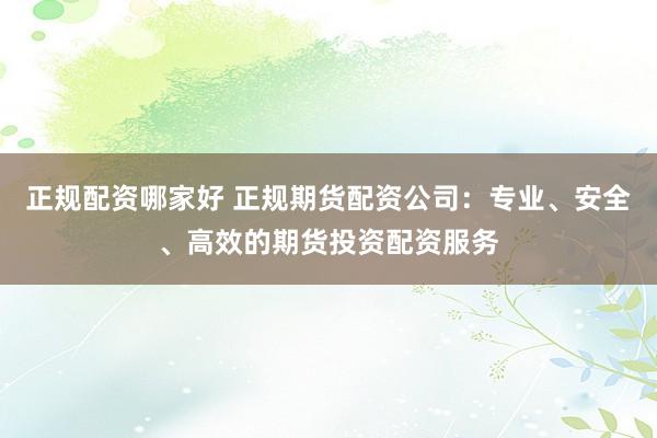 正规配资哪家好 正规期货配资公司：专业、安全、高效的期货投资配资服务