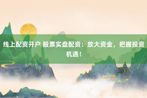 线上配资开户 股票实盘配资：放大资金，把握投资机遇！