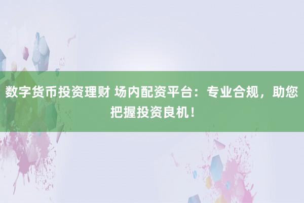 数字货币投资理财 场内配资平台：专业合规，助您把握投资良机！