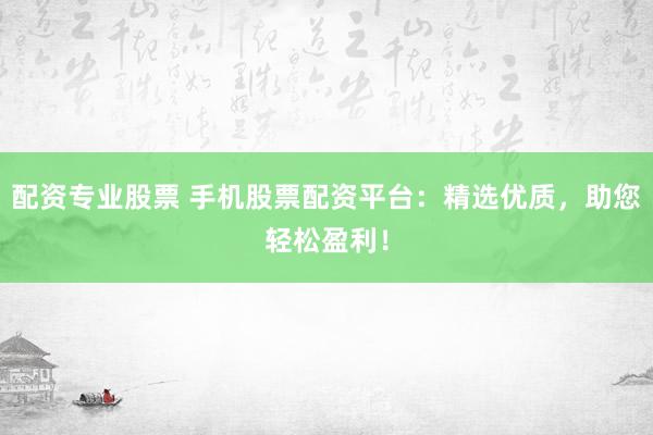 配资专业股票 手机股票配资平台：精选优质，助您轻松盈利！