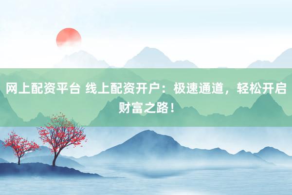 网上配资平台 线上配资开户：极速通道，轻松开启财富之路！