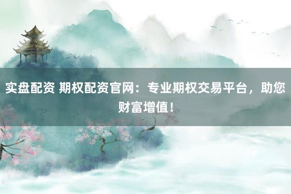 实盘配资 期权配资官网：专业期权交易平台，助您财富增值！