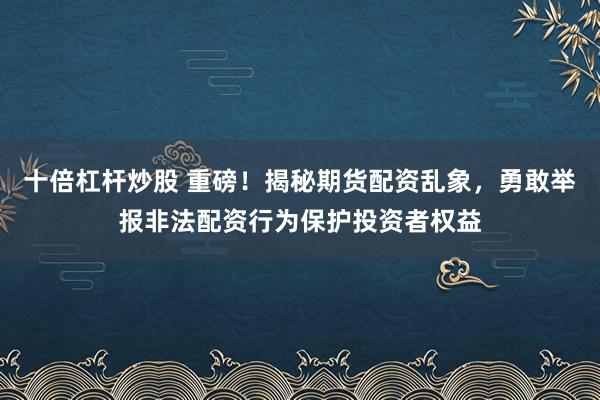 十倍杠杆炒股 重磅！揭秘期货配资乱象，勇敢举报非法配资行为保护投资者权益