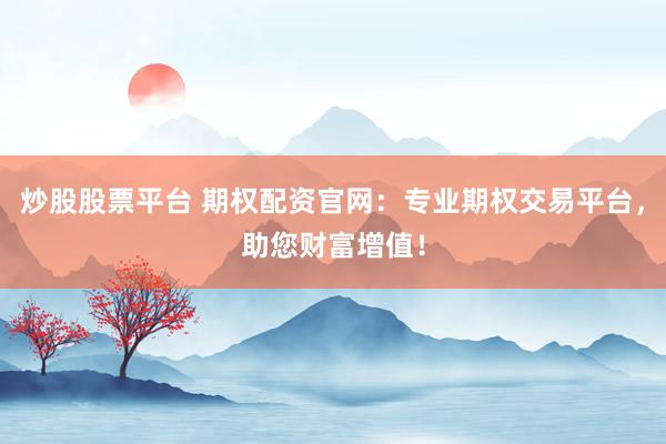 炒股股票平台 期权配资官网：专业期权交易平台，助您财富增值！