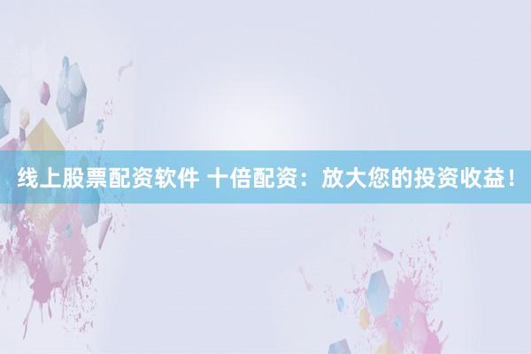 线上股票配资软件 十倍配资：放大您的投资收益！