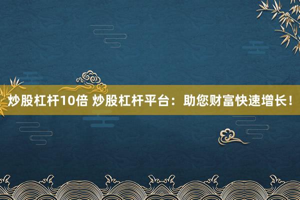 炒股杠杆10倍 炒股杠杆平台：助您财富快速增长！