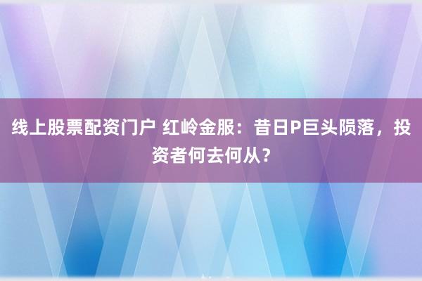 线上股票配资门户 红岭金服：昔日P巨头陨落，投资者何去何从？