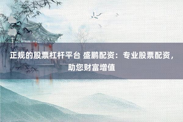 正规的股票杠杆平台 盛鹏配资：专业股票配资，助您财富增值