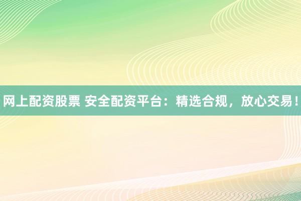 网上配资股票 安全配资平台：精选合规，放心交易！