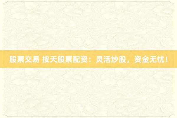 股票交易 按天股票配资：灵活炒股，资金无忧！