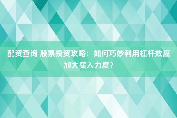 配资查询 股票投资攻略：如何巧妙利用杠杆效应加大买入力度？