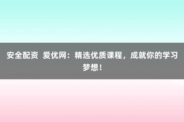 安全配资  爱优网：精选优质课程，成就你的学习梦想！