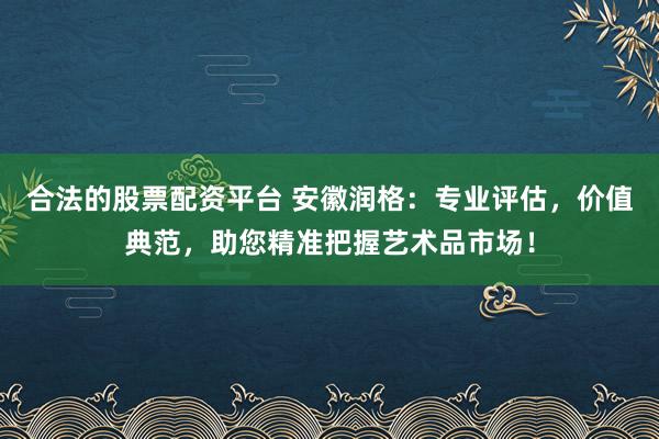 合法的股票配资平台 安徽润格：专业评估，价值典范，助您精准把握艺术品市场！