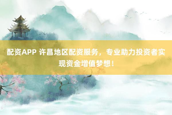 配资APP 许昌地区配资服务，专业助力投资者实现资金增值梦想！