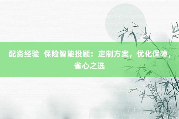 配资经验  保险智能投顾：定制方案，优化保障，省心之选