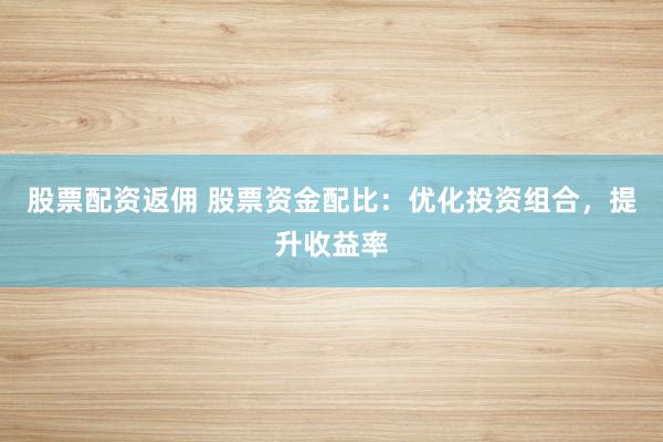 股票配资返佣 股票资金配比：优化投资组合，提升收益率
