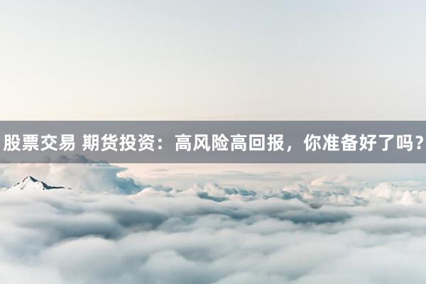 股票交易 期货投资：高风险高回报，你准备好了吗？